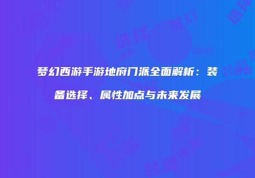 梦幻西游手游地府门派全面解析：装备选择、属性加点与未来发展