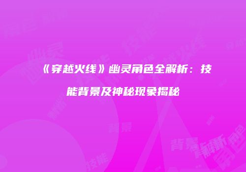 《穿越火线》幽灵角色全解析：技能背景及神秘现象揭秘