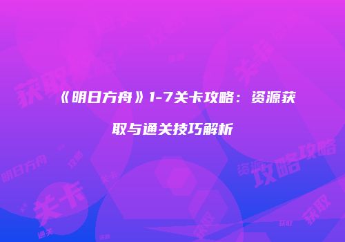 《明日方舟》1-7关卡攻略：资源获取与通关技巧解析