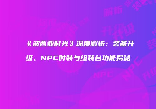 《波西亚时光》深度解析：装备升级、NPC时装与组装台功能揭秘