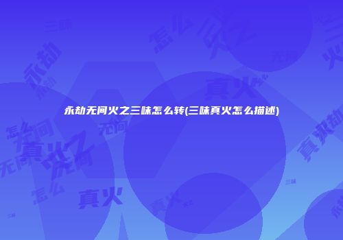 永劫无间火之三味怎么转(三味真火怎么描述)