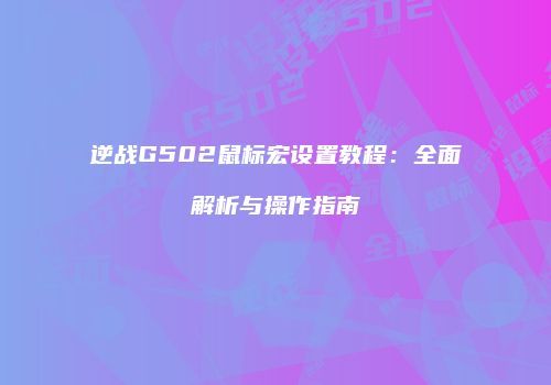 逆战G502鼠标宏设置教程：全面解析与操作指南