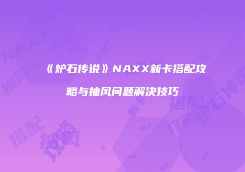 《炉石传说》NAXX新卡搭配攻略与抽风问题解决技巧