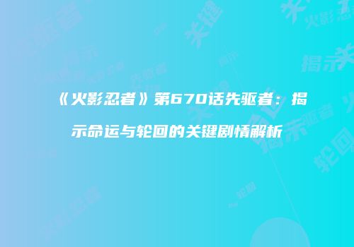 《火影忍者》第670话先驱者：揭示命运与轮回的关键剧情解析