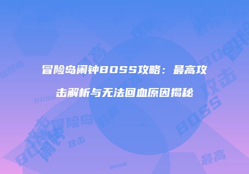 冒险岛闹钟BOSS攻略：最高攻击解析与无法回血原因揭秘