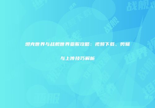 坦克世界与战舰世界亚服攻略：视频下载、剪辑与上传技巧解析