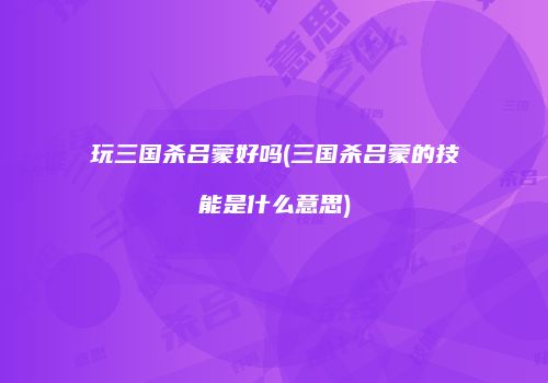 玩三国杀吕蒙好吗(三国杀吕蒙的技能是什么意思)