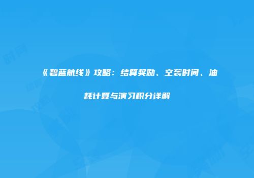《碧蓝航线》攻略：结算奖励、空袭时间、油耗计算与演习积分详解