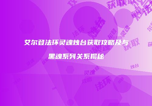 艾尔登法环灵魂烛台获取攻略及与黑魂系列关系揭秘