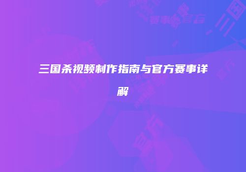 三国杀视频制作指南与官方赛事详解