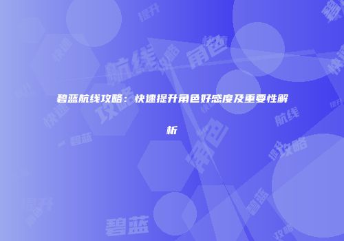 碧蓝航线攻略：快速提升角色好感度及重要性解析