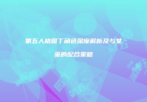 第五人格园丁角色深度解析及与女巫的配合策略