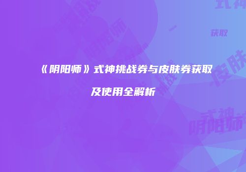 《阴阳师》式神挑战券与皮肤券获取及使用全解析