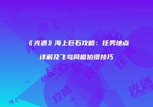 《光遇》海上巨石攻略：任务地点详解及飞鸟同框拍摄技巧