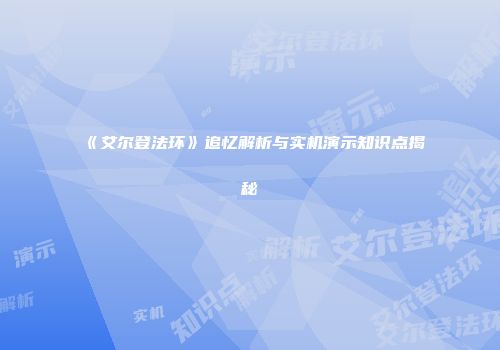 《艾尔登法环》追忆解析与实机演示知识点揭秘