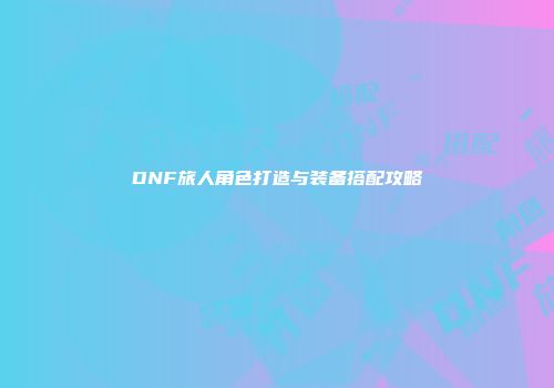 DNF旅人角色打造与装备搭配攻略
