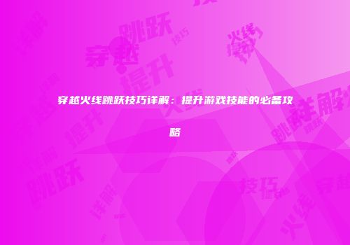 穿越火线跳跃技巧详解：提升游戏技能的必备攻略