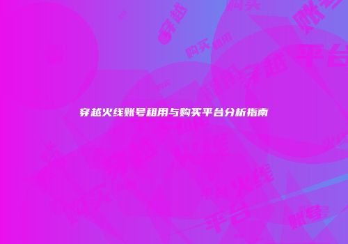 穿越火线账号租用与购买平台分析指南