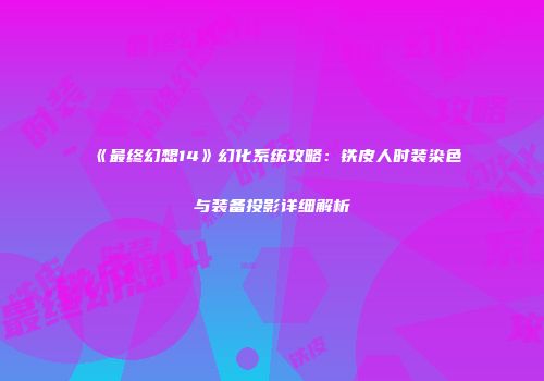 《最终幻想14》幻化系统攻略：铁皮人时装染色与装备投影详细解析