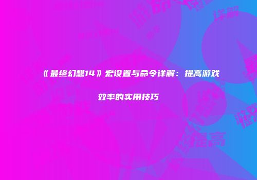 《最终幻想14》宏设置与命令详解：提高游戏效率的实用技巧