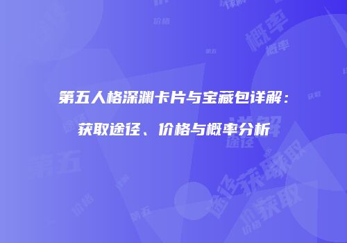 第五人格深渊卡片与宝藏包详解：获取途径、价格与概率分析
