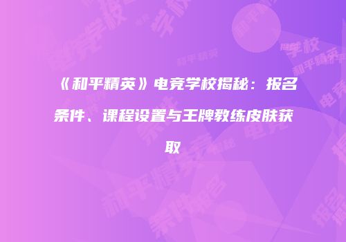 《和平精英》电竞学校揭秘：报名条件、课程设置与王牌教练皮肤获取
