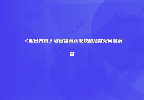 《明日方舟》联名福利获取攻略及常见问题解答