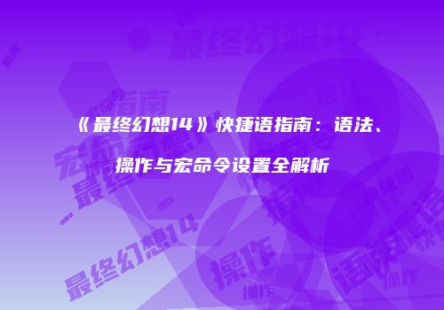 《最终幻想14》快捷语指南：语法、操作与宏命令设置全解析