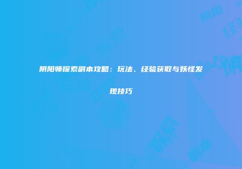 阴阳师探索副本攻略：玩法、经验获取与妖怪发现技巧