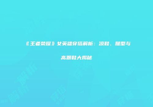 《王者荣耀》女英雄穿搭解析：凉鞋、腿型与高跟鞋大揭秘