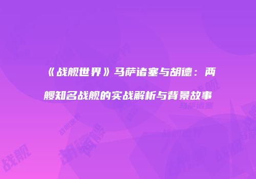 《战舰世界》马萨诸塞与胡德：两艘知名战舰的实战解析与背景故事