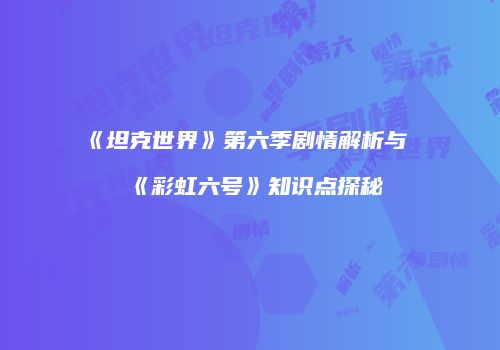 《坦克世界》第六季剧情解析与《彩虹六号》知识点探秘