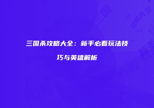 三国杀攻略大全：新手必看玩法技巧与英雄解析