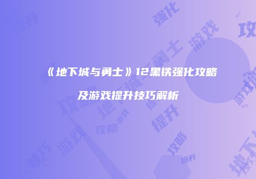《地下城与勇士》12黑铁强化攻略及游戏提升技巧解析