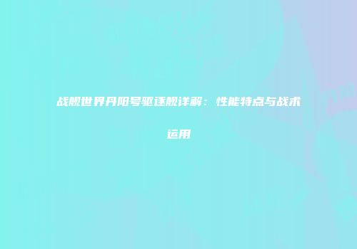 战舰世界丹阳号驱逐舰详解：性能特点与战术运用