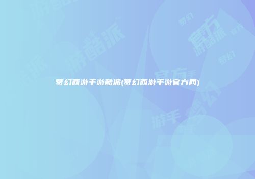 梦幻西游手游酷派(梦幻西游手游官方网)
