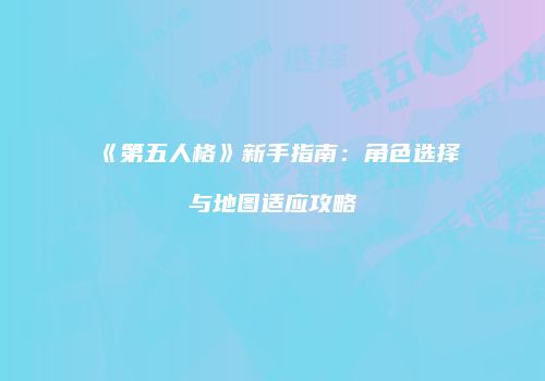 《第五人格》新手指南：角色选择与地图适应攻略