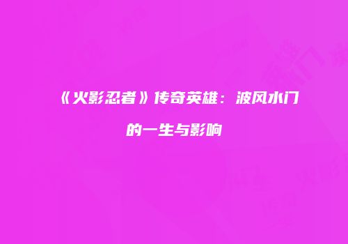 《火影忍者》传奇英雄：波风水门的一生与影响