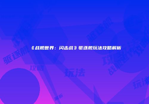 《战舰世界：闪击战》驱逐舰玩法攻略解析
