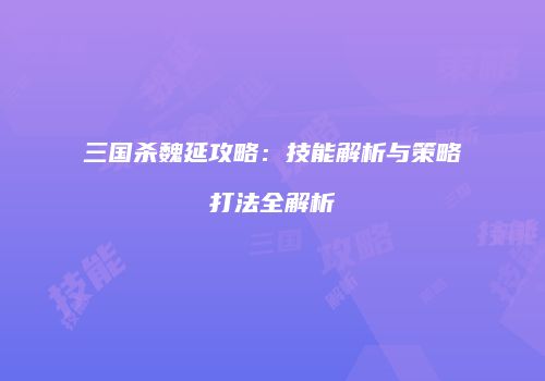 三国杀魏延攻略：技能解析与策略打法全解析