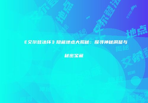《艾尔登法环》隐藏地点大揭秘：探寻神秘洞窟与秘密宝藏