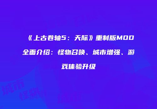 《上古卷轴5：天际》重制版MOD全面介绍：怪物召唤、城市增强、游戏体验升级