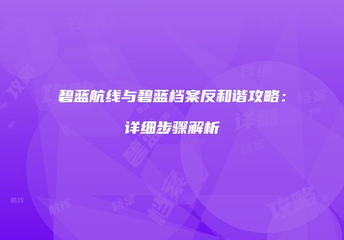 碧蓝航线与碧蓝档案反和谐攻略：详细步骤解析