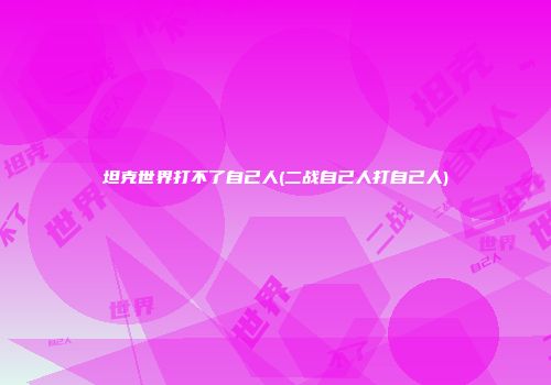 坦克世界打不了自己人(二战自己人打自己人)