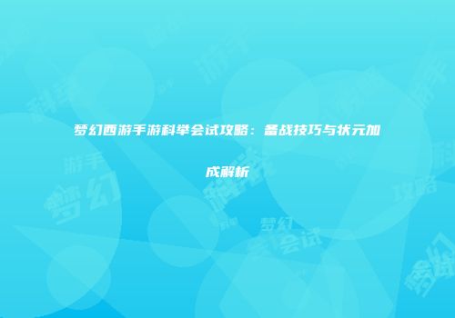 梦幻西游手游科举会试攻略：备战技巧与状元加成解析