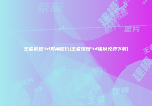 王者荣耀3d视角图片(王者荣耀3d建模免费下载)