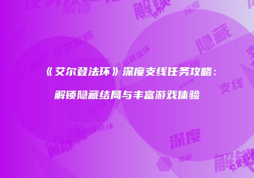 《艾尔登法环》深度支线任务攻略：解锁隐藏结局与丰富游戏体验