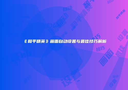 《和平精英》画面自动设置与最佳技巧解析