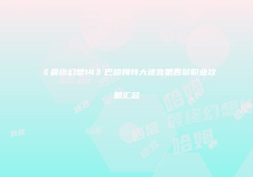 《最终幻想14》巴哈姆特大迷宫第四层职业攻略汇总
