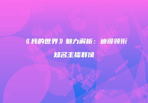 《我的世界》魅力解析：迪哥领衔知名主播群像